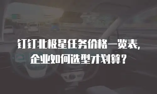 钉钉北极星任务价格一览表，企业如何选型才划算？