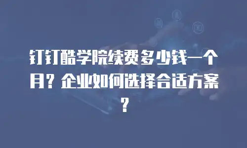 钉钉酷学院续费多少钱一个月？企业如何选择合适方案？
