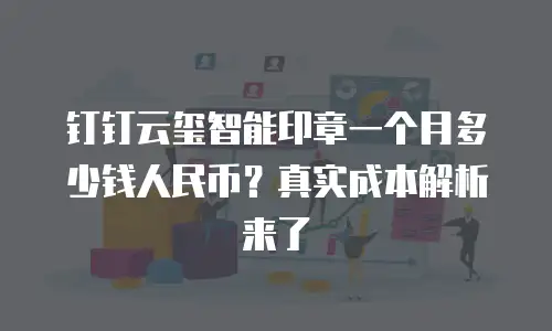 钉钉云玺智能印章一个月多少钱人民币？真实成本解析来了