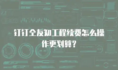 钉钉仝友知工程续费怎么操作更划算？