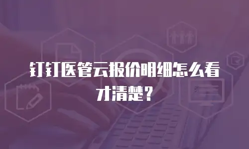 钉钉医管云报价明细怎么看才清楚？