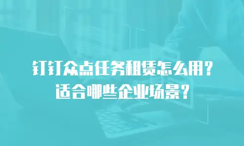钉钉众点任务租赁怎么用？适合哪些企业场景？