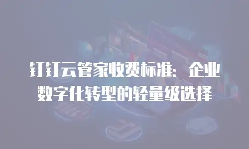钉钉云管家收费标准：企业数字化转型的轻量级选择