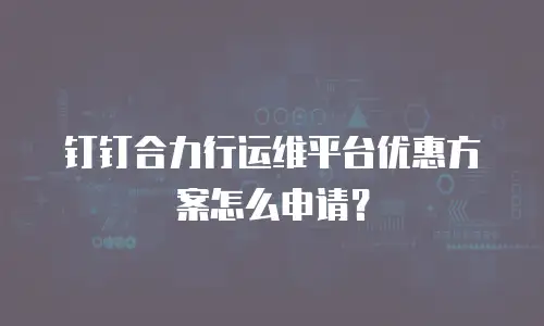 钉钉合力行运维平台优惠方案怎么申请？