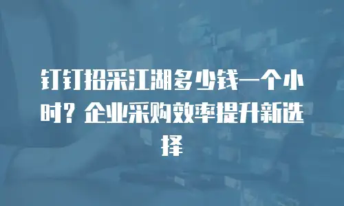 钉钉招采江湖多少钱一个小时？企业采购效率提升新选择