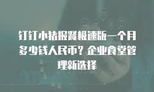 钉钉小猪报餐极速版一个月多少钱人民币？企业食堂管理新选择