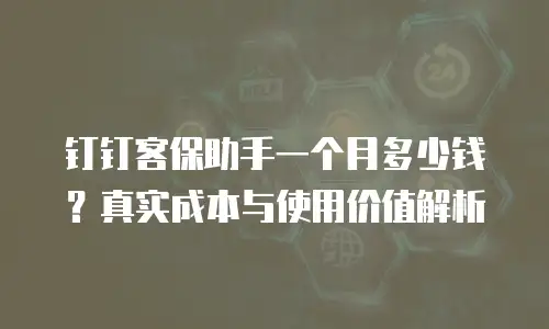 钉钉客保助手一个月多少钱？真实成本与使用价值解析