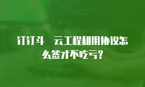 钉钉斗栱云工程租用协议怎么签才不吃亏？