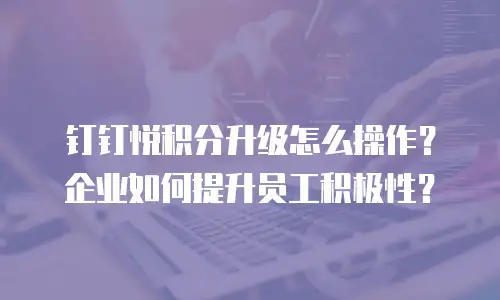 钉钉悦积分升级怎么操作？企业如何提升员工积极性？