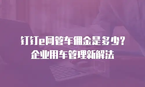 钉钉e网管车佣金是多少？企业用车管理新解法