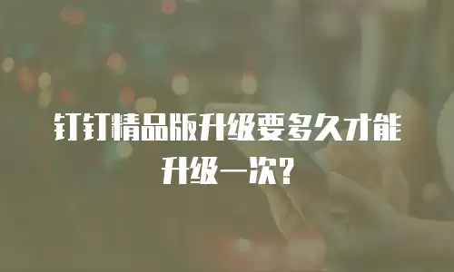 钉钉精品版升级要多久才能升级一次？
