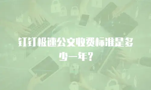 钉钉极速公文收费标准是多少一年？