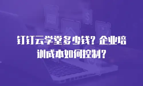 钉钉云学堂多少钱？企业培训成本如何控制？