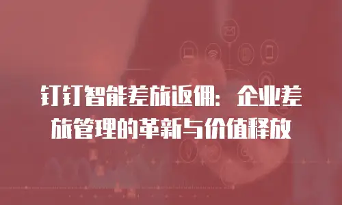 钉钉智能差旅返佣：企业差旅管理的革新与价值释放