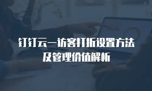 钉钉云一访客打折设置方法及管理价值解析