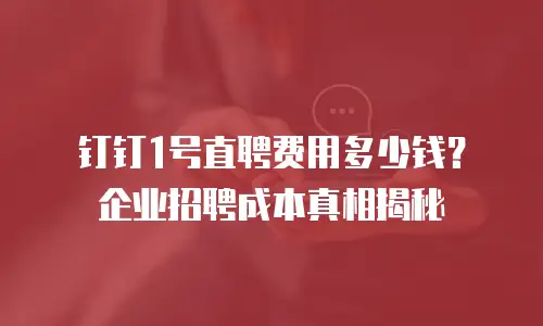 钉钉1号直聘费用多少钱？企业招聘成本真相揭秘