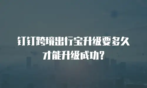 钉钉跨境出行宝升级要多久才能升级成功？