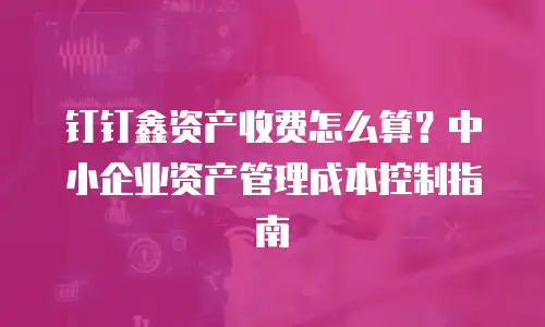 钉钉鑫资产收费怎么算？中小企业资产管理成本控制指南