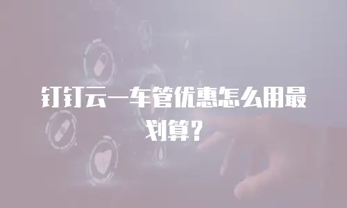 钉钉云一车管优惠怎么用最划算？