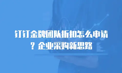 钉钉金牌团队折扣怎么申请？企业采购新思路