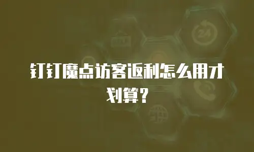 钉钉魔点访客返利怎么用才划算？