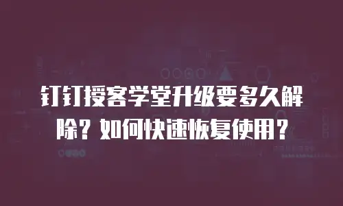 钉钉授客学堂升级要多久解除？如何快速恢复使用？