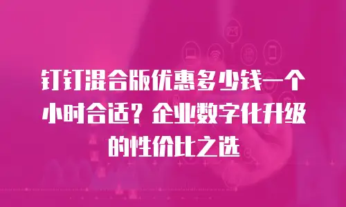 钉钉混合版优惠多少钱一个小时合适？企业数字化升级的性价比之选