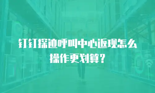 钉钉探迹呼叫中心返现怎么操作更划算？