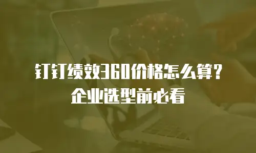 钉钉绩效360价格怎么算？企业选型前必看