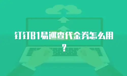 钉钉B1易巡查代金券怎么用？