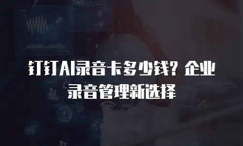 钉钉AI录音卡多少钱？企业录音管理新选择