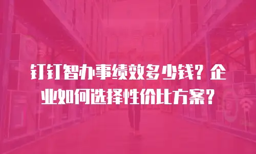 钉钉智办事绩效多少钱？企业如何选择性价比方案？