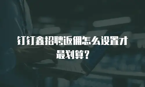 钉钉鑫招聘返佣怎么设置才最划算？