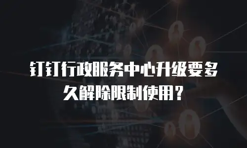 钉钉行政服务中心升级要多久解除限制使用？