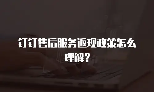 钉钉售后服务返现政策怎么理解？