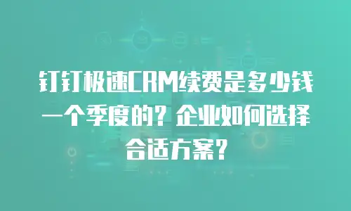 钉钉极速CRM续费是多少钱一个季度的？企业如何选择合适方案？