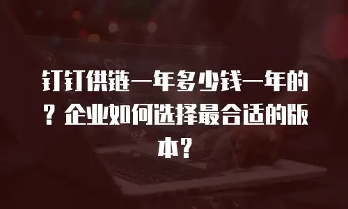 钉钉供链一年多少钱一年的？企业如何选择最合适的版本？
