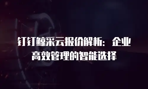 钉钉鲸采云报价解析：企业高效管理的智能选择
