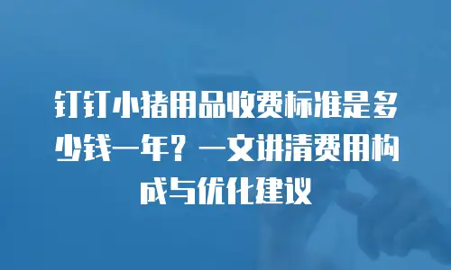 钉钉小猪用品收费标准是多少钱一年？一文讲清费用构成与优化建议
