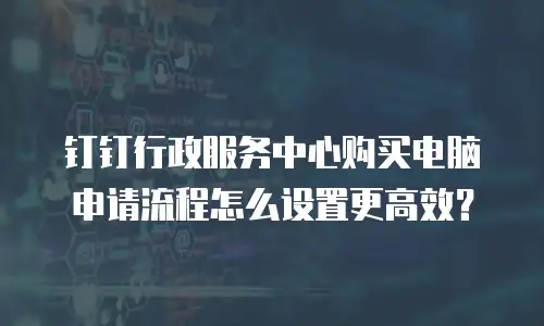 钉钉行政服务中心购买电脑申请流程怎么设置更高效？