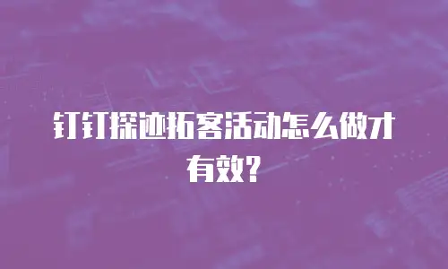 钉钉探迹拓客活动怎么做才有效？