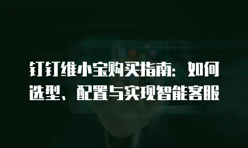 钉钉维小宝购买指南：如何选型、配置与实现智能客服