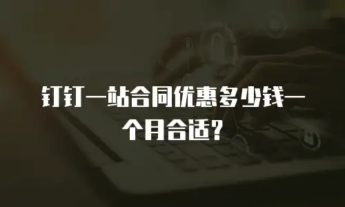 钉钉一站合同优惠多少钱一个月合适？