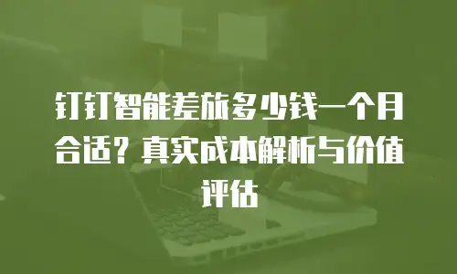 钉钉智能差旅多少钱一个月合适？真实成本解析与价值评估