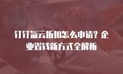 钉钉氚云折扣怎么申请？企业省钱新方式全解析