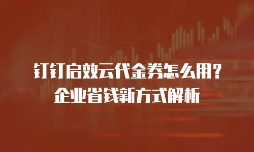 钉钉启效云代金券怎么用？企业省钱新方式解析