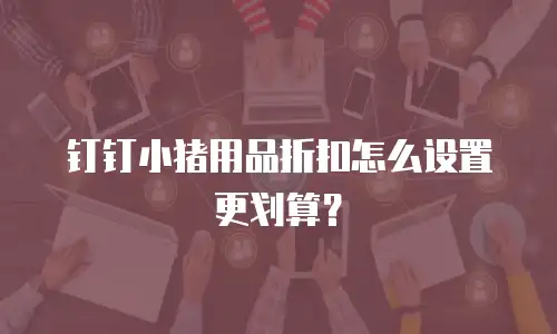 钉钉小猪用品折扣怎么设置更划算？