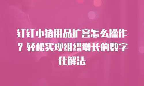 钉钉小猪用品扩容怎么操作？轻松实现组织增长的数字化解法