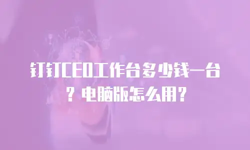钉钉CEO工作台多少钱一台？电脑版怎么用？