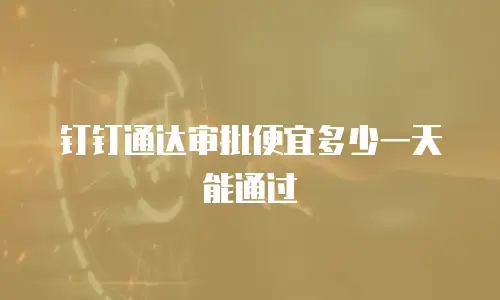 钉钉通达审批便宜多少一天能通过